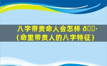 八字带贵命人会怎样 🌷 （命里带贵人的八字特征）